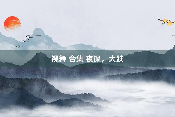 裸舞 合集 夜深，大跌
