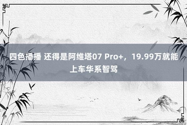 四色播播 还得是阿维塔07 Pro+，19.99万就能上车华系智驾