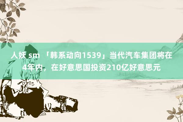 人妖 sm 「韩系动向1539」当代汽车集团将在4年内，在好意思国投资210亿好意思元