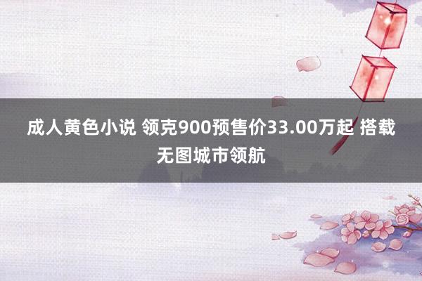 成人黄色小说 领克900预售价33.00万起 搭载无图城市领航