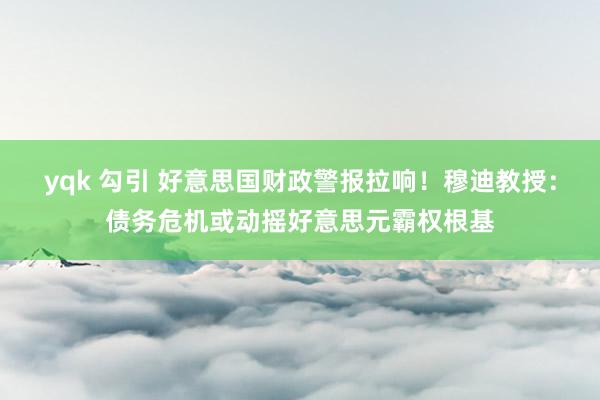 yqk 勾引 好意思国财政警报拉响！穆迪教授：债务危机或动摇好意思元霸权根基