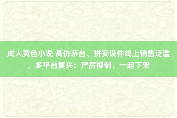 成人黄色小说 高仿茅台、拼安设件线上销售泛滥，多平台复兴：严厉抑制、一起下架