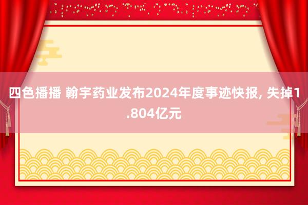 四色播播 翰宇药业发布2024年度事迹快报， 失掉1.804亿元