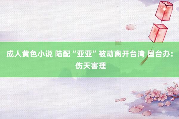 成人黄色小说 陆配“亚亚”被动离开台湾 国台办: 伤天害理
