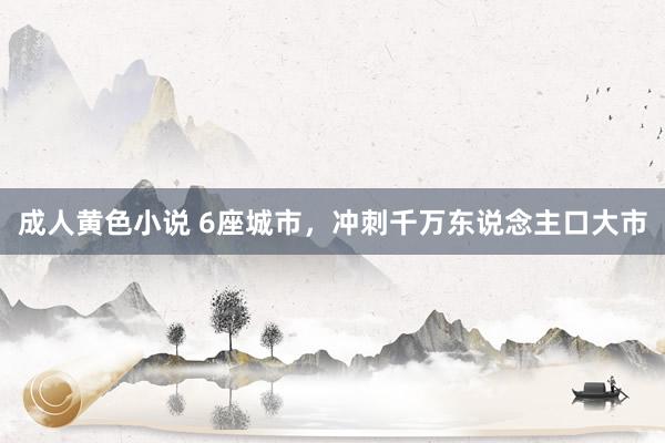 成人黄色小说 6座城市，冲刺千万东说念主口大市