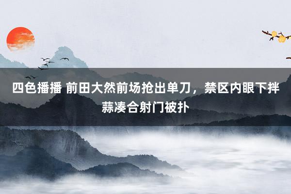 四色播播 前田大然前场抢出单刀，禁区内眼下拌蒜凑合射门被扑