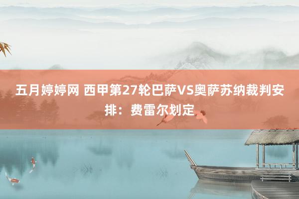 五月婷婷网 西甲第27轮巴萨VS奥萨苏纳裁判安排：费雷尔划定