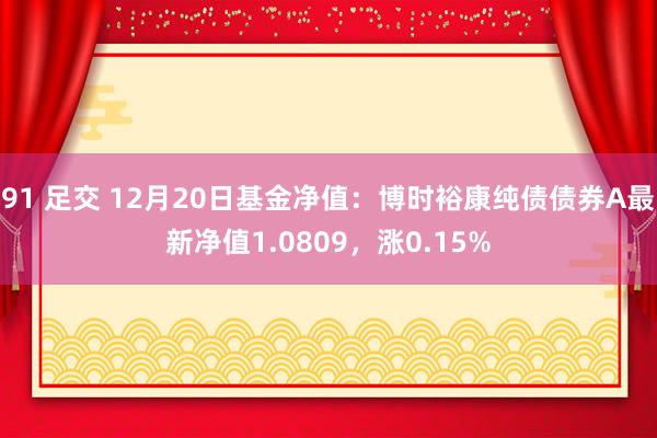 91 足交 12月20日基金净值：博时裕康纯债债券A最新净值1.0809，涨0.15%