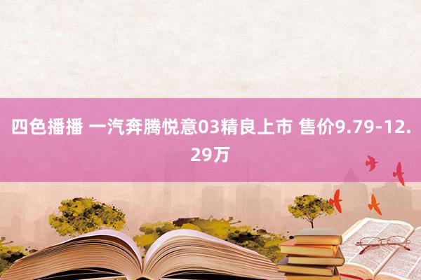 四色播播 一汽奔腾悦意03精良上市 售价9.79-12.29万