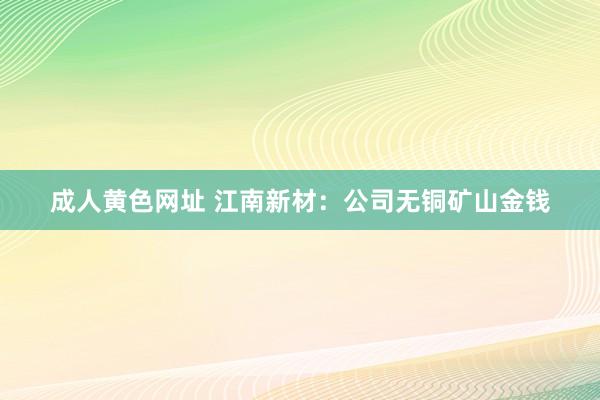 成人黄色网址 江南新材：公司无铜矿山金钱