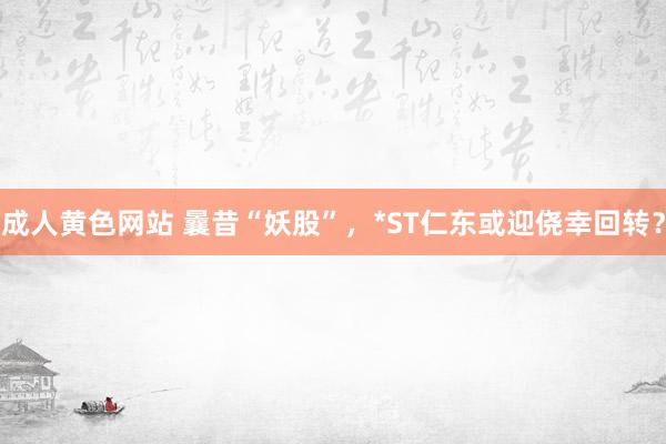成人黄色网站 曩昔“妖股”，*ST仁东或迎侥幸回转？