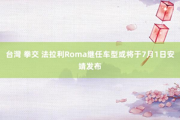 台灣 拳交 法拉利Roma继任车型或将于7月1日安靖发布