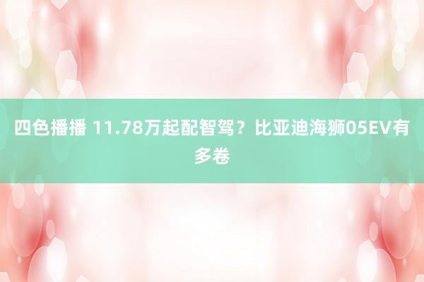 四色播播 11.78万起配智驾？比亚迪海狮05EV有多卷