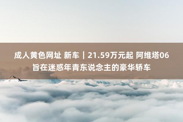 成人黄色网址 新车｜21.59万元起 阿维塔06旨在迷惑年青东说念主的豪华轿车