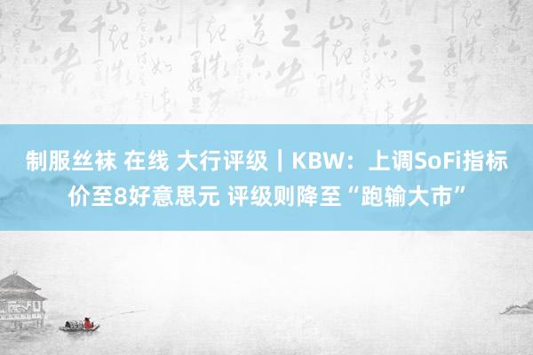制服丝袜 在线 大行评级｜KBW：上调SoFi指标价至8好意思元 评级则降至“跑输大市”