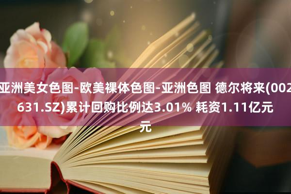 亚洲美女色图-欧美裸体色图-亚洲色图 德尔将来(002631.SZ)累计回购比例达3.01% 耗资1.11亿元