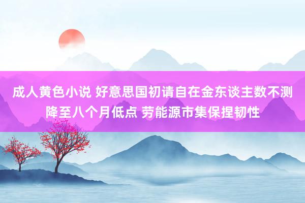 成人黄色小说 好意思国初请自在金东谈主数不测降至八个月低点 劳能源市集保捏韧性