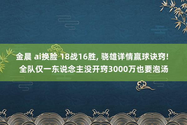 金晨 ai换脸 18战16胜， 骁雄详情赢球诀窍! 全队仅一东说念主没开窍3000万也要泡汤