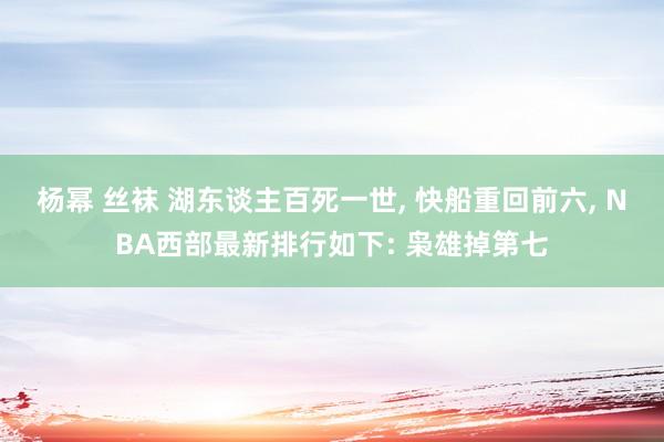 杨幂 丝袜 湖东谈主百死一世， 快船重回前六， NBA西部最新排行如下: 枭雄掉第七