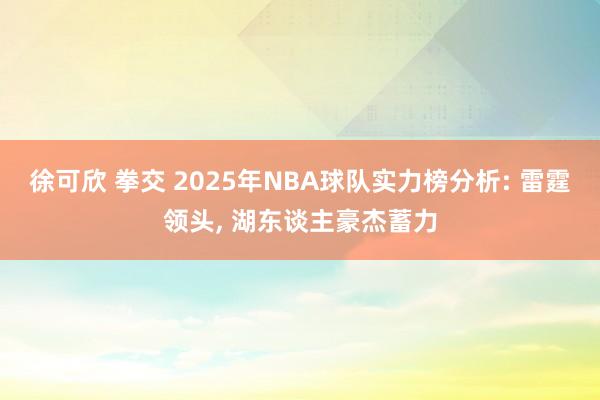 徐可欣 拳交 2025年NBA球队实力榜分析: 雷霆领头， 湖东谈主豪杰蓄力