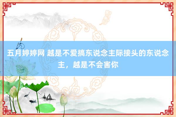 五月婷婷网 越是不爱搞东说念主际接头的东说念主，越是不会害你
