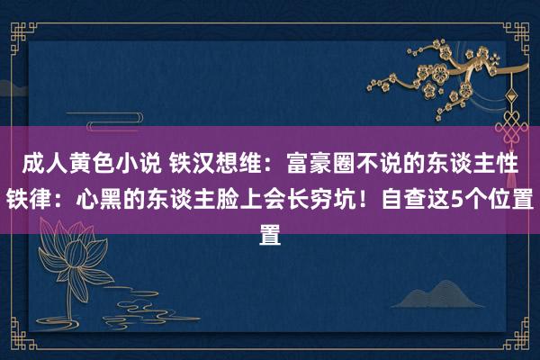 成人黄色小说 铁汉想维：富豪圈不说的东谈主性铁律：心黑的东谈主脸上会长穷坑！自查这5个位置
