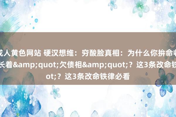 成人黄色网站 硬汉想维：穷酸脸真相：为什么你拚命收货也曾长着&quot;欠债相&quot;？这3条改命铁律必看