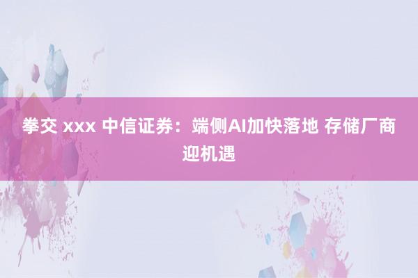 拳交 xxx 中信证券：端侧AI加快落地 存储厂商迎机遇