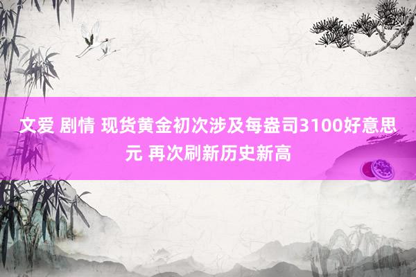文爱 剧情 现货黄金初次涉及每盎司3100好意思元 再次刷新历史新高