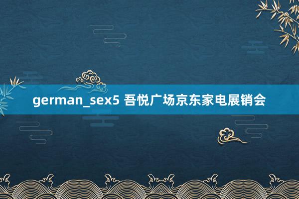 german_sex5 吾悦广场京东家电展销会