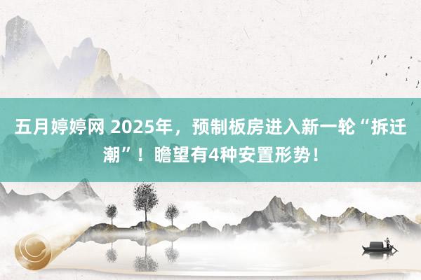 五月婷婷网 2025年，预制板房进入新一轮“拆迁潮”！瞻望有4种安置形势！