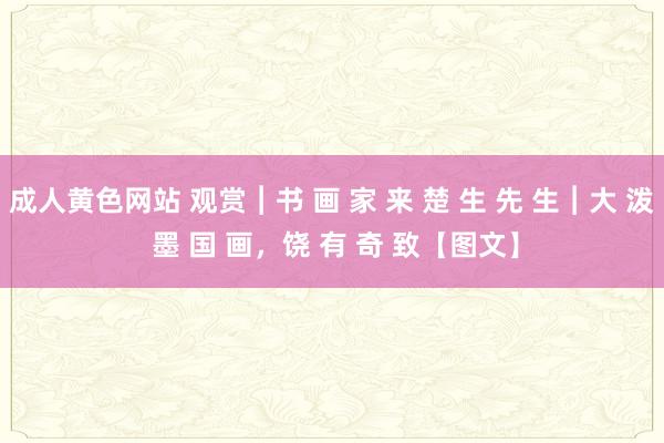 成人黄色网站 观赏︱书 画 家 来 楚 生 先 生︱大 泼 墨 国 画，饶 有 奇 致【图文】