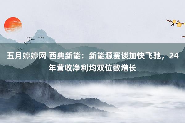 五月婷婷网 西典新能：新能源赛谈加快飞驰，24年营收净利均双位数增长