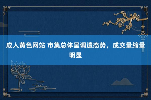 成人黄色网站 市集总体呈调遣态势，成交量缩量明显