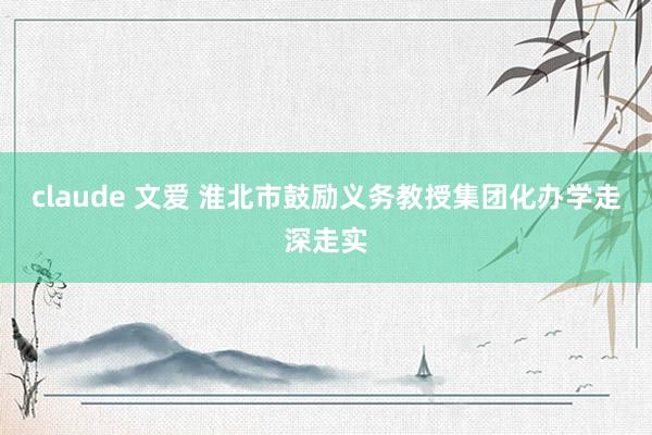 claude 文爱 淮北市鼓励义务教授集团化办学走深走实