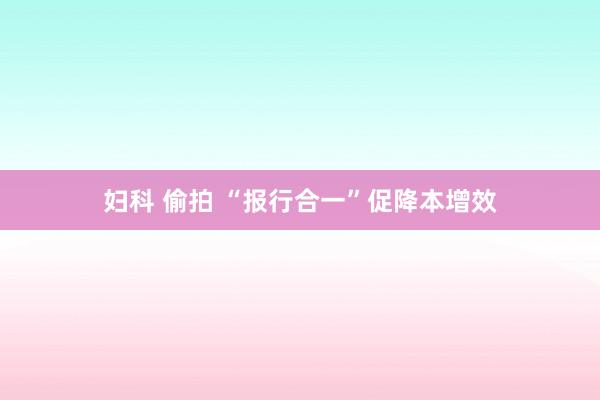 妇科 偷拍 “报行合一”促降本增效