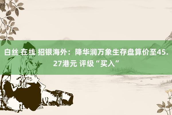 白丝 在线 招银海外：降华润万象生存盘算价至45.27港元 评级“买入”