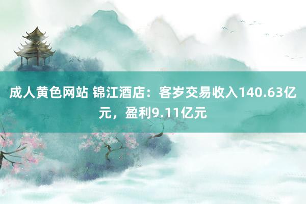 成人黄色网站 锦江酒店：客岁交易收入140.63亿元，盈利9.11亿元