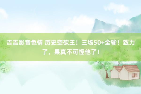 吉吉影音色情 历史空砍王！三场50+全输！致力了，果真不可怪他了！