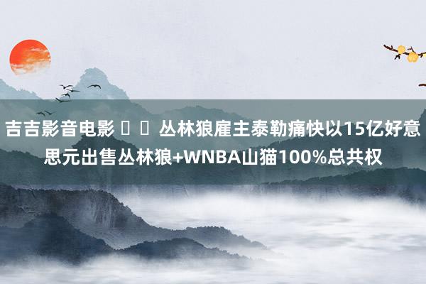 吉吉影音电影 ⚖️丛林狼雇主泰勒痛快以15亿好意思元出售丛林狼+WNBA山猫100%总共权