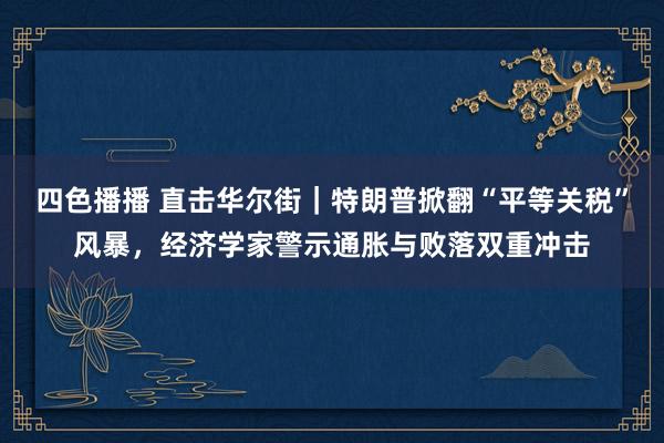 四色播播 直击华尔街｜特朗普掀翻“平等关税”风暴，经济学家警示通胀与败落双重冲击