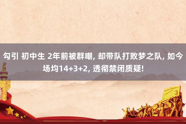 勾引 初中生 2年前被群嘲， 却带队打败梦之队， 如今场均14+3+2， 透彻禁闭质疑!