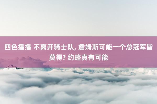 四色播播 不离开骑士队， 詹姆斯可能一个总冠军皆莫得? 约略真有可能