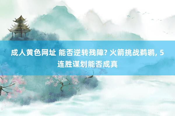 成人黄色网址 能否逆转残障? 火箭挑战鹈鹕， 5连胜谋划能否成真