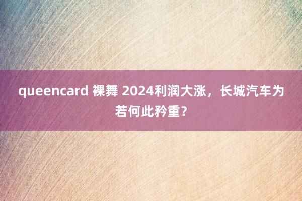 queencard 裸舞 2024利润大涨，长城汽车为若何此矜重？