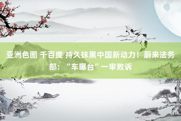 亚洲色图 千百度 持久抹黑中国新动力！蔚来法务部：“车曝台”一审败诉