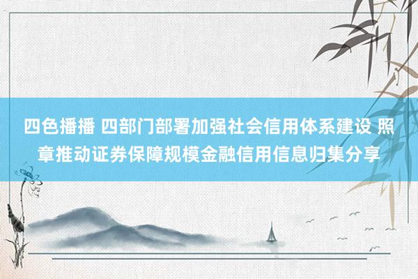 四色播播 四部门部署加强社会信用体系建设 照章推动证券保障规模金融信用信息归集分享