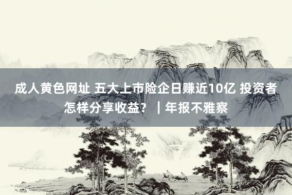 成人黄色网址 五大上市险企日赚近10亿 投资者怎样分享收益？｜年报不雅察