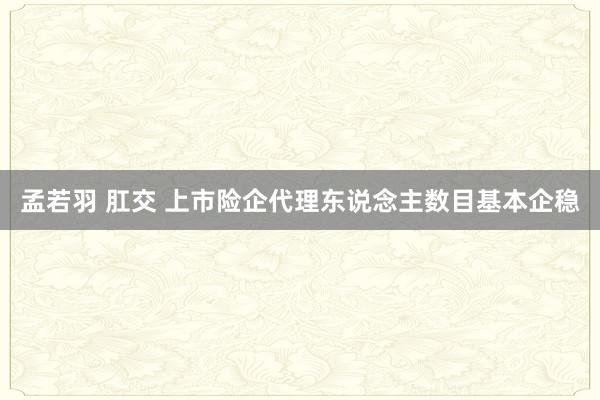 孟若羽 肛交 上市险企代理东说念主数目基本企稳