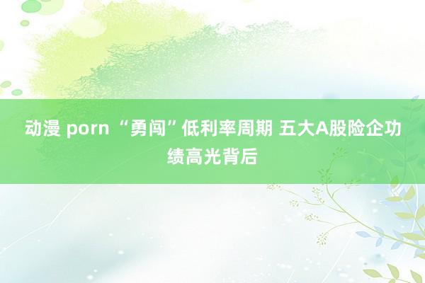动漫 porn “勇闯”低利率周期 五大A股险企功绩高光背后